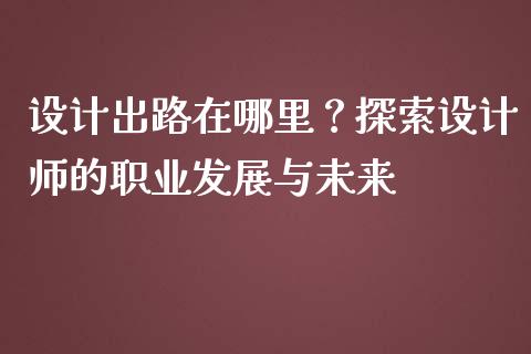 设计出路在哪里？探索设计师的职业发展与未来_https://wap.ycdhulan.com_财经新闻_第1张