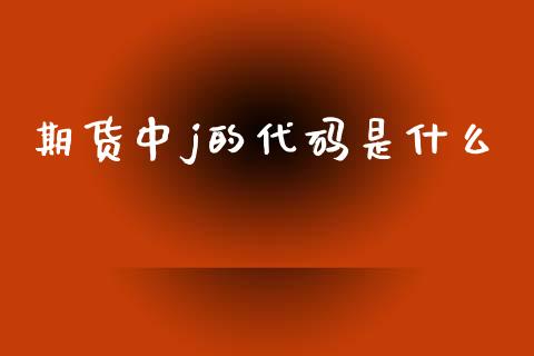 期货中j的代码是什么_https://wap.ycdhulan.com_投资基金_第1张