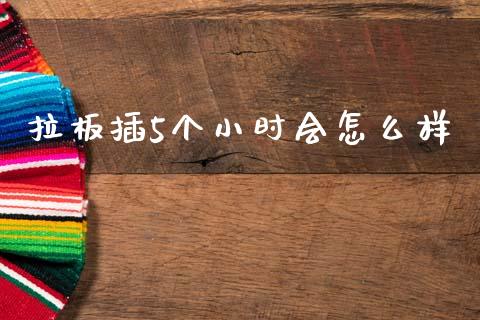 拉板插5个小时会怎么样_https://wap.ycdhulan.com_金融咨询_第1张