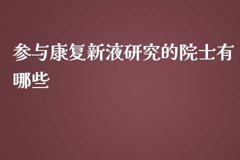 参与康复新液研究的院士有哪些_https://wap.ycdhulan.com_财务投资_第1张