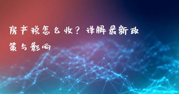 房产税怎么收？详解最新政策与影响_https://wap.ycdhulan.com_金融咨询_第1张
