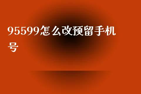 95599怎么改预留手机号_https://wap.ycdhulan.com_货币市场_第1张