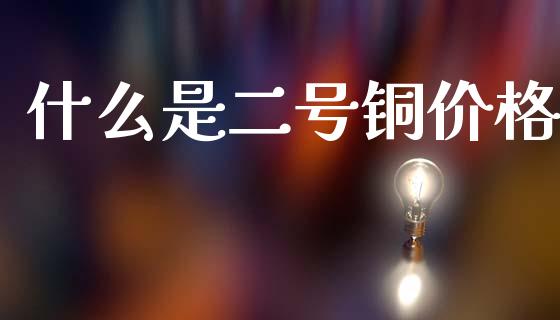 什么是二号铜价格_https://wap.ycdhulan.com_货币市场_第1张