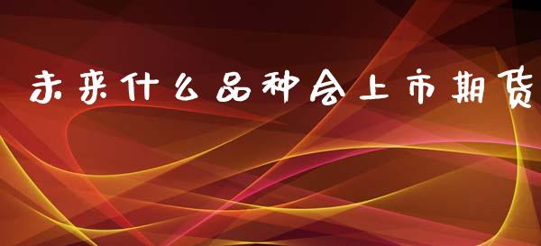 未来什么品种会上市期货_https://wap.ycdhulan.com_财经新闻_第1张