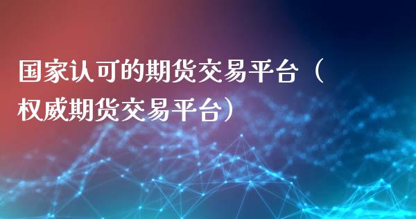 国家认可的期货交易平台（权威期货交易平台）_https://wap.ycdhulan.com_财务投资_第1张