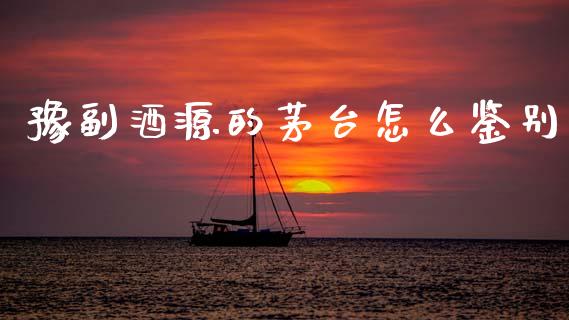 豫副酒源的茅台怎么鉴别_https://wap.ycdhulan.com_投资基金_第1张