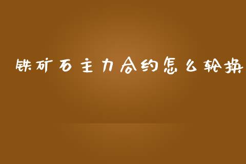 铁矿石主力合约怎么轮换_https://wap.ycdhulan.com_投资基金_第1张
