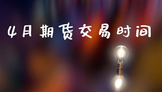 4月期货交易时间_https://wap.ycdhulan.com_金融咨询_第1张