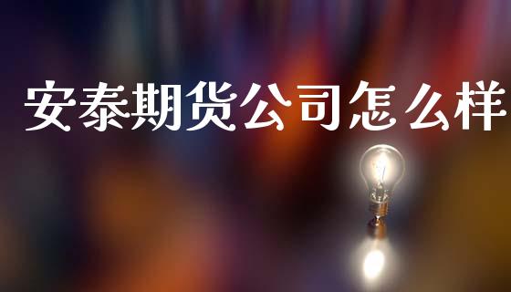 安泰期货公司怎么样_https://wap.ycdhulan.com_金融咨询_第1张