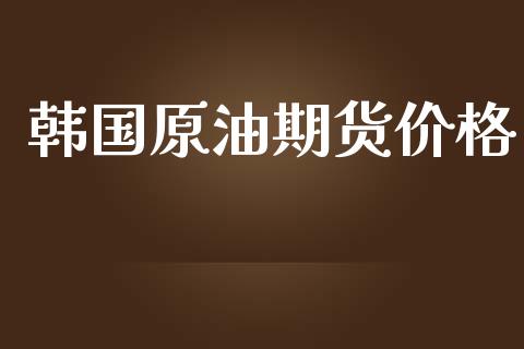 韩国原油期货价格_https://wap.ycdhulan.com_投资基金_第1张