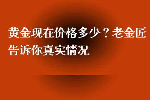黄金现在价格多少？老金匠告诉你真实情况_https://wap.ycdhulan.com_财务投资_第1张