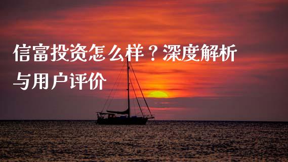 信富投资怎么样？深度解析与用户评价_https://wap.ycdhulan.com_财务投资_第1张