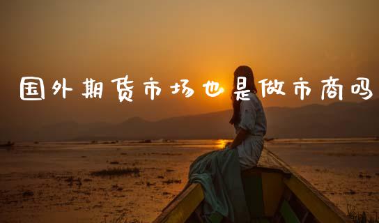 国外期货市场也是做市商吗_https://wap.ycdhulan.com_金融咨询_第1张