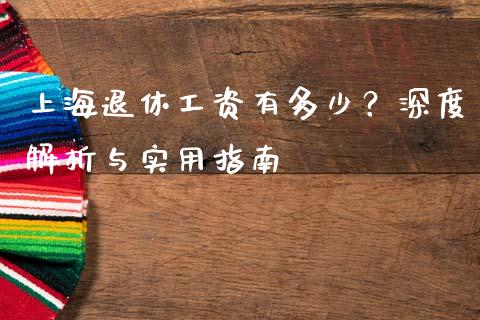 上海退休工资有多少？深度解析与实用指南_https://wap.ycdhulan.com_财经新闻_第1张