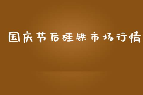 国庆节后硅铁市场行情_https://wap.ycdhulan.com_货币市场_第1张