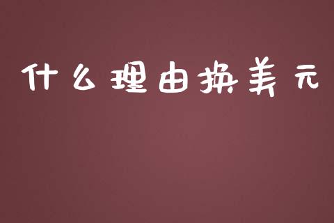 什么理由换美元_https://wap.ycdhulan.com_金融咨询_第1张