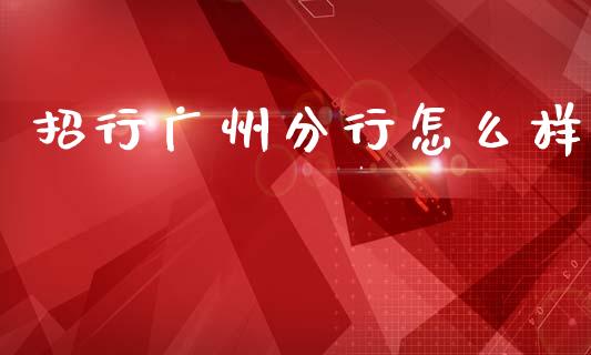 招行广州分行怎么样_https://wap.ycdhulan.com_金融咨询_第1张