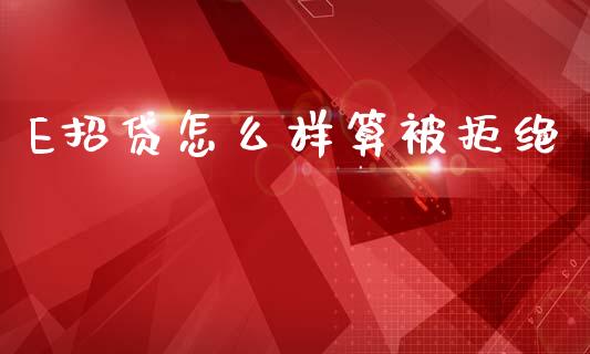 E招贷怎么样算被拒绝_https://wap.ycdhulan.com_金融咨询_第1张