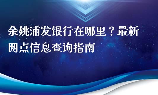 余姚浦发银行在哪里？最新网点信息查询指南_https://wap.ycdhulan.com_货币市场_第1张
