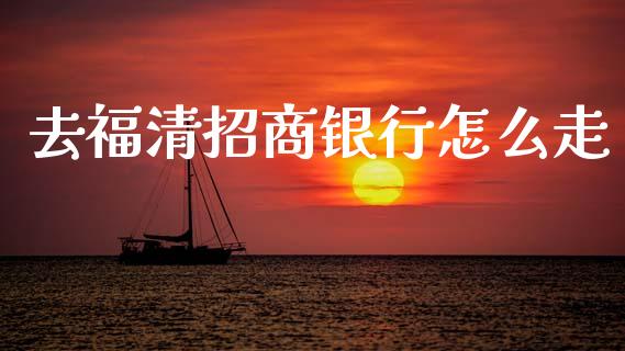 去福清招商银行怎么走_https://wap.ycdhulan.com_投资基金_第1张