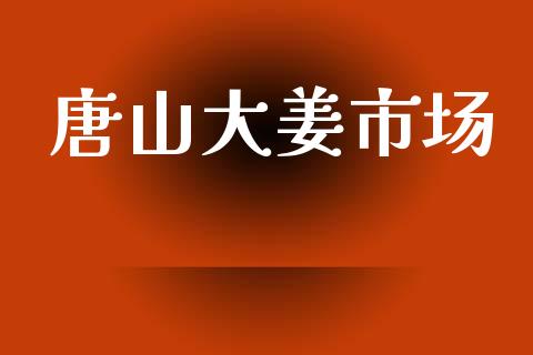 唐山大姜市场_https://wap.ycdhulan.com_财经新闻_第1张