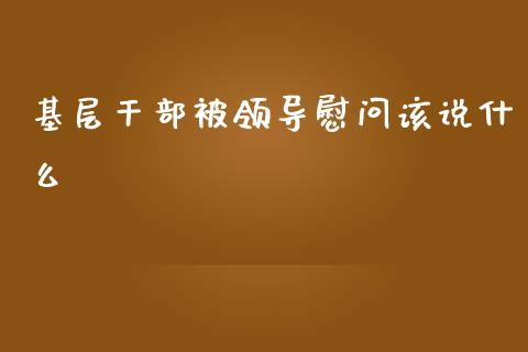 基层干部被领导慰问该说什么_https://wap.ycdhulan.com_投资基金_第1张