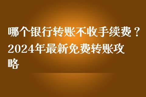 哪个银行转账不收手续费？2024年最新免费转账攻略_https://wap.ycdhulan.com_财务投资_第1张
