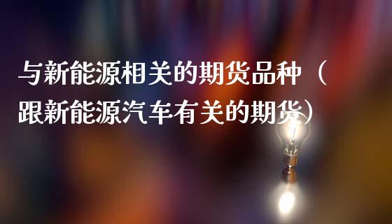 与新能源相关的期货品种（跟新能源汽车有关的期货）_https://wap.ycdhulan.com_金融咨询_第1张