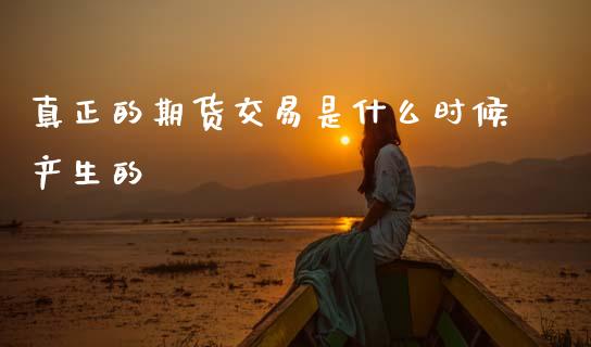 真正的期货交易是什么时候产生的_https://wap.ycdhulan.com_财务投资_第1张