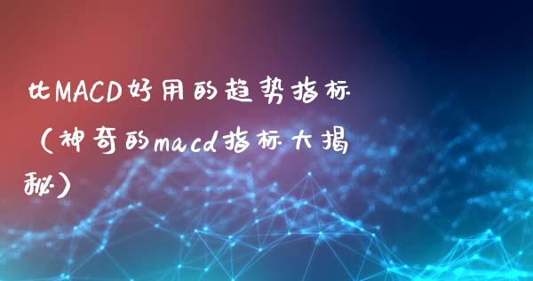 比MACD好用的趋势指标（神奇的macd指标大揭秘）_https://wap.ycdhulan.com_金融咨询_第1张