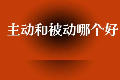 主动和被动哪个好_https://wap.ycdhulan.com_财经新闻_第1张