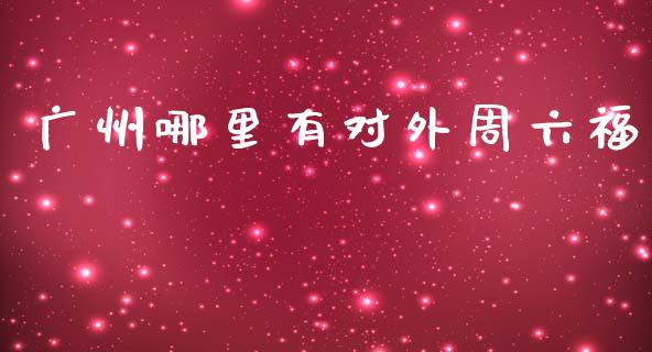 广州哪里有对外周六福_https://wap.ycdhulan.com_投资基金_第1张
