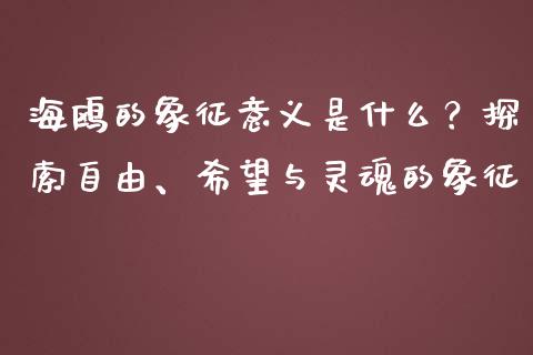 海鸥的象征意义是什么？探索自由、希望与灵魂的象征_https://wap.ycdhulan.com_国际财经_第1张