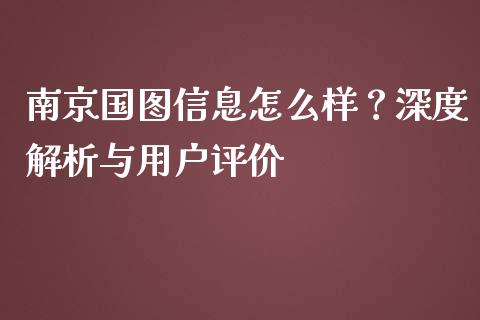南京国图信息怎么样？深度解析与用户评价_https://wap.ycdhulan.com_财经新闻_第1张