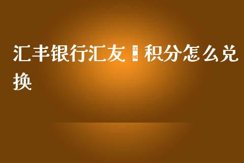 汇丰银行汇友荟积分怎么兑换_https://wap.ycdhulan.com_财经新闻_第1张