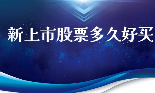 新上市股票多久好买_https://wap.ycdhulan.com_货币市场_第1张