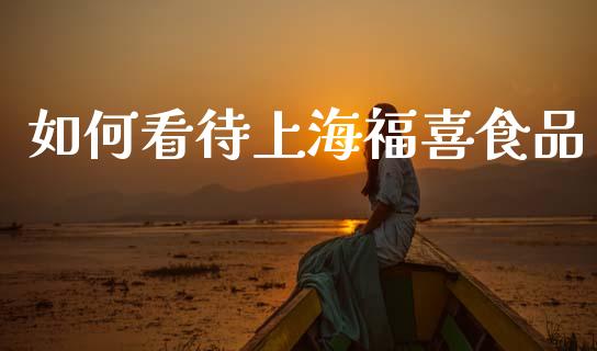 如何看待上海福喜食品_https://wap.ycdhulan.com_财经新闻_第1张