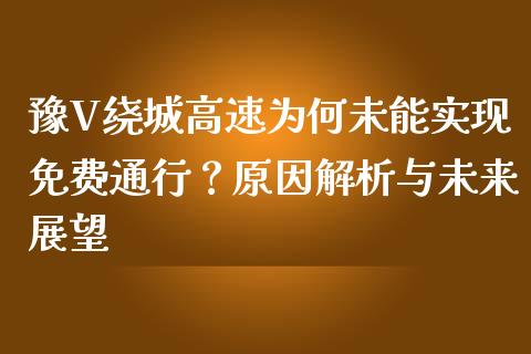 豫V绕城高速为何未能实现免费通行？原因解析与未来展望_https://wap.ycdhulan.com_货币市场_第1张