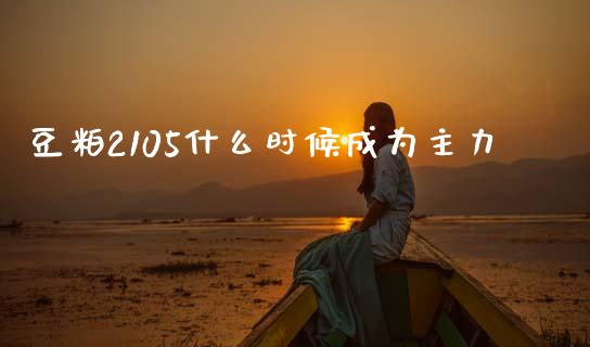 豆粕2105什么时候成为主力_https://wap.ycdhulan.com_金融咨询_第1张