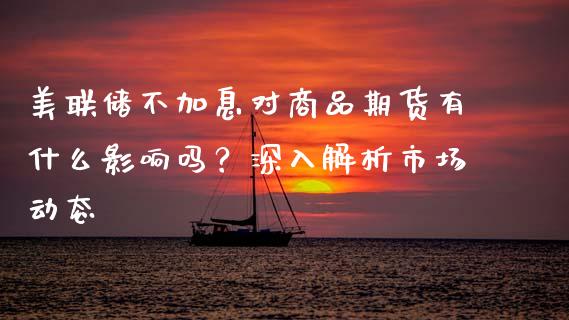 美联储不加息对商品期货有什么影响吗？深入解析市场动态_https://wap.ycdhulan.com_投资基金_第1张