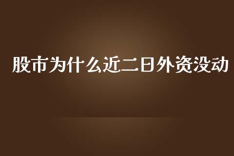股市为什么近二日外资没动_https://wap.ycdhulan.com_财经新闻_第1张
