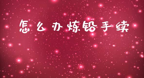 怎么办炼铅手续_https://wap.ycdhulan.com_货币市场_第1张