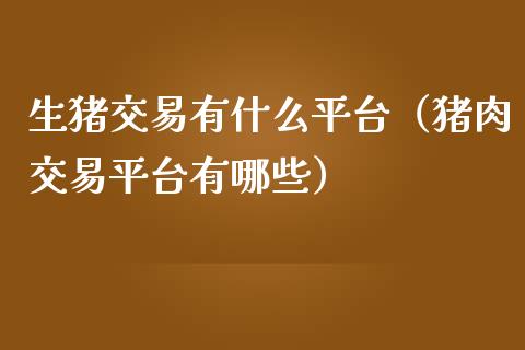 生猪交易有什么平台（猪肉交易平台有哪些）_https://wap.ycdhulan.com_金融咨询_第1张