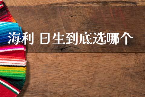 海利 日生到底选哪个_https://wap.ycdhulan.com_国际财经_第1张