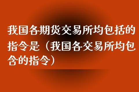 我国各期货交易所均包括的指令是（我国各交易所均包含的指令）_https://wap.ycdhulan.com_财务投资_第1张