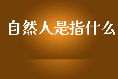 自然人是指什么_https://wap.ycdhulan.com_财经新闻_第1张