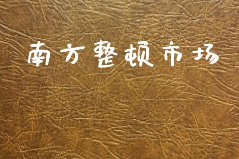 南方整顿市场_https://wap.ycdhulan.com_财务投资_第1张