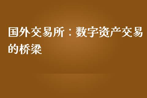 国外交易所:数字资产交易的桥梁_货币市场_第1张_国际财经_财经新闻_财务投资_金融咨询_货币市场_投资基金 国外交易所:数字资产交易的桥梁_https://wap.ycdhulan.com_货币市场_第1张