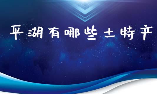平湖有哪些土特产_https://wap.ycdhulan.com_金融咨询_第1张