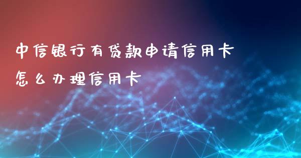 中信银行有贷款申请信用卡怎么办理信用卡_https://wap.ycdhulan.com_财经新闻_第1张